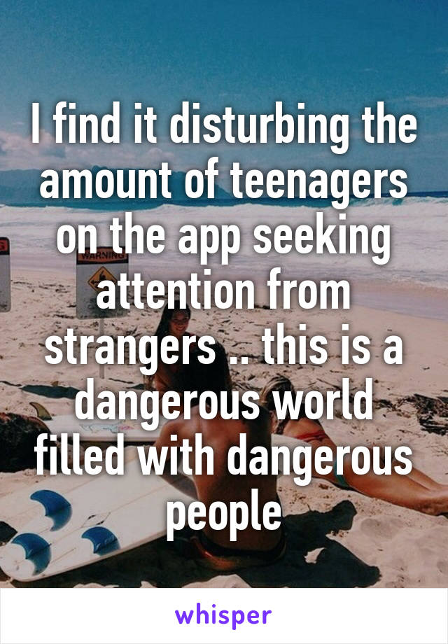 I find it disturbing the amount of teenagers on the app seeking attention from strangers .. this is a dangerous world filled with dangerous people