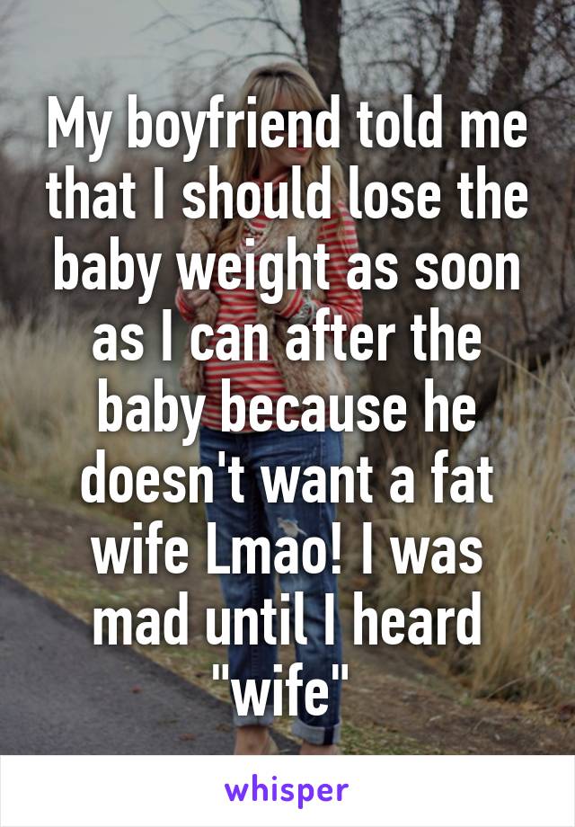 My boyfriend told me that I should lose the baby weight as soon as I can after the baby because he doesn't want a fat wife Lmao! I was mad until I heard "wife" 