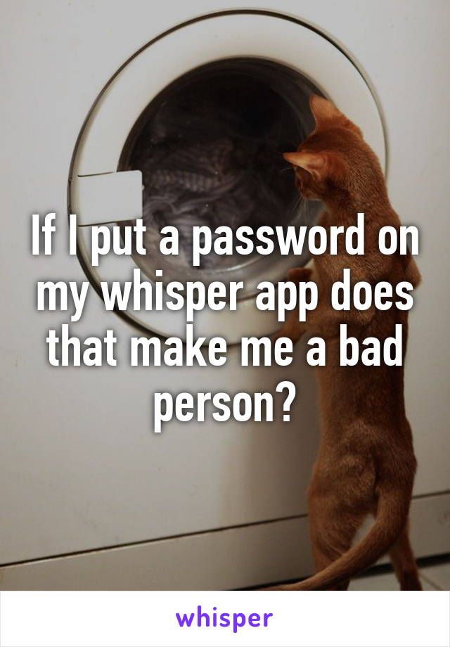 If I put a password on my whisper app does that make me a bad person?