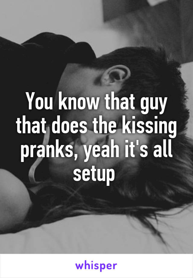 You know that guy that does the kissing pranks, yeah it's all setup 