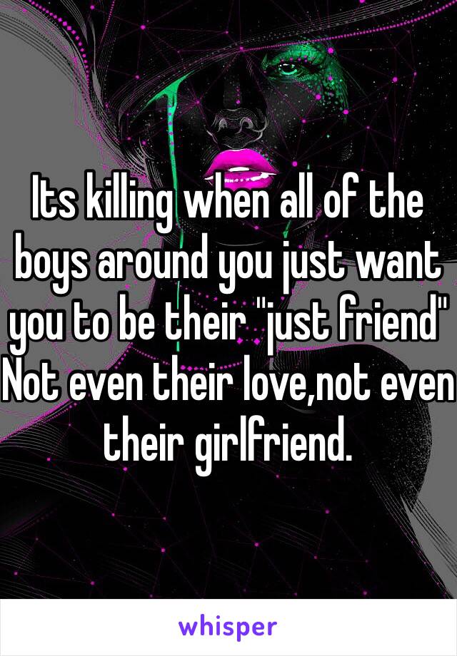 Its killing when all of the boys around you just want you to be their "just friend"
Not even their love,not even their girlfriend. 