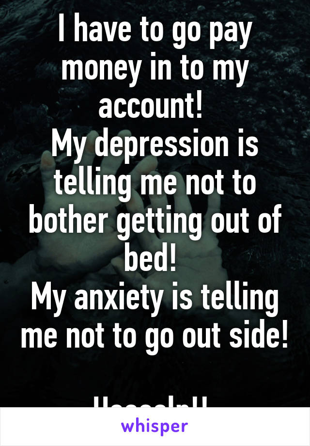 I have to go pay money in to my account! 
My depression is telling me not to bother getting out of bed! 
My anxiety is telling me not to go out side! 
Heeeelp!! 