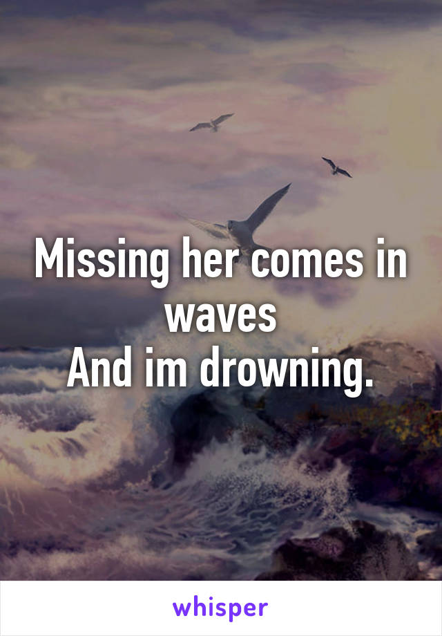 Missing her comes in waves
And im drowning.