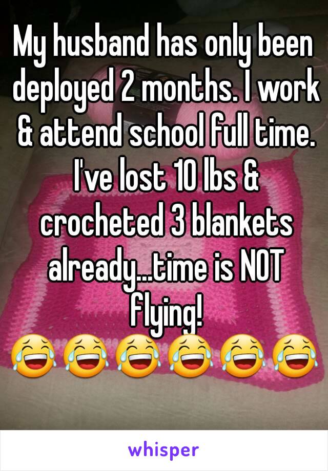 My husband has only been deployed 2 months. I work & attend school full time. I've lost 10 lbs & crocheted 3 blankets already...time is NOT flying!
😂😂😂😂😂😂 