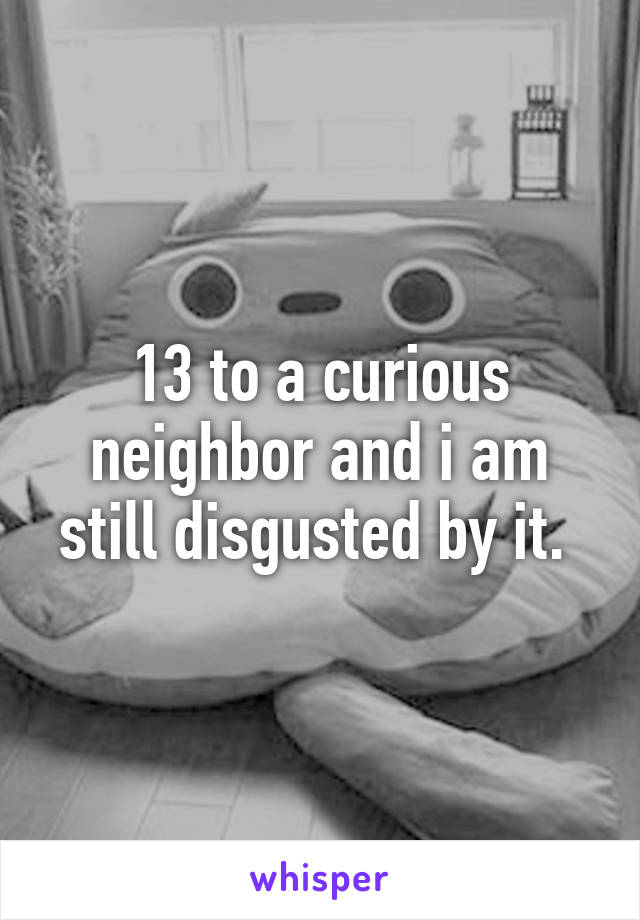 13 to a curious neighbor and i am still disgusted by it. 
