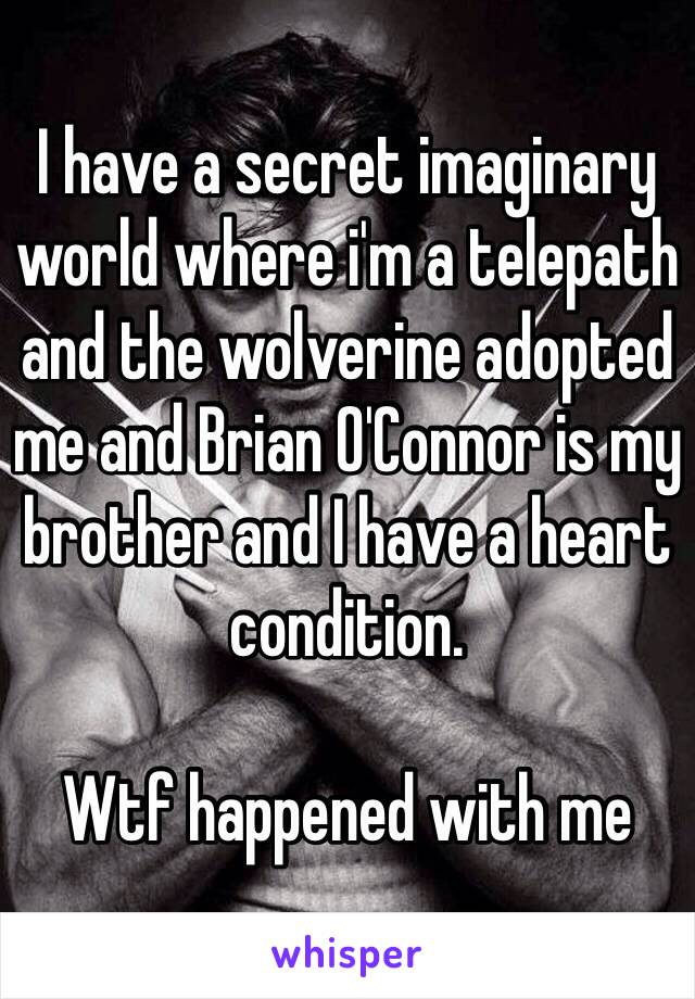 I have a secret imaginary world where i'm a telepath and the wolverine adopted me and Brian O'Connor is my brother and I have a heart condition. 

Wtf happened with me