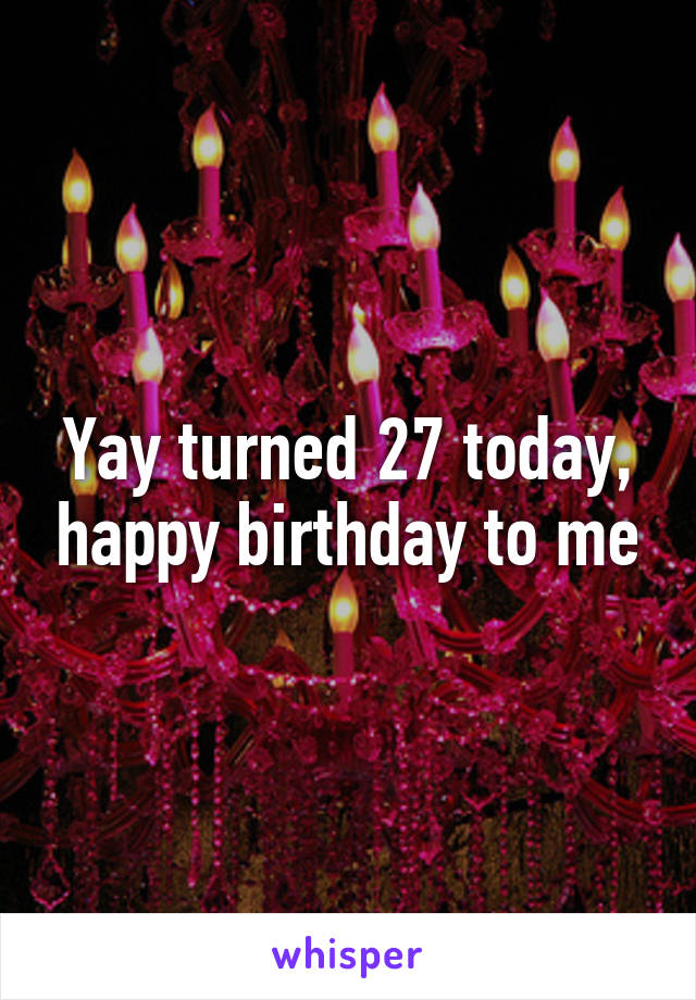 Yay turned 27 today, happy birthday to me