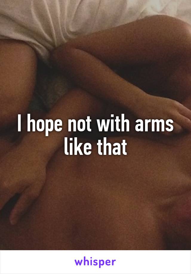 I hope not with arms like that