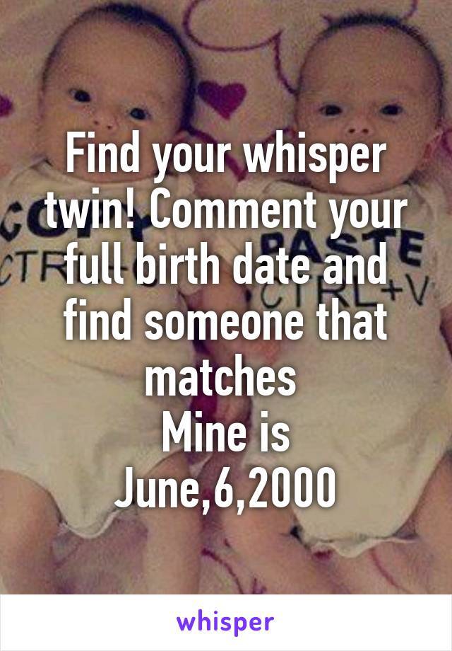 Find your whisper twin! Comment your full birth date and find someone that matches 
Mine is
June,6,2000