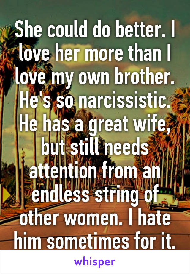 She could do better. I love her more than I love my own brother. He's so narcissistic. He has a great wife, but still needs attention from an endless string of other women. I hate him sometimes for it.