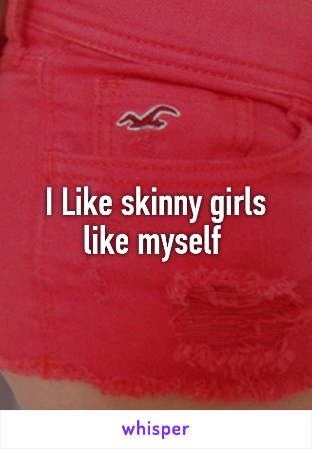 I Like skinny girls like myself 