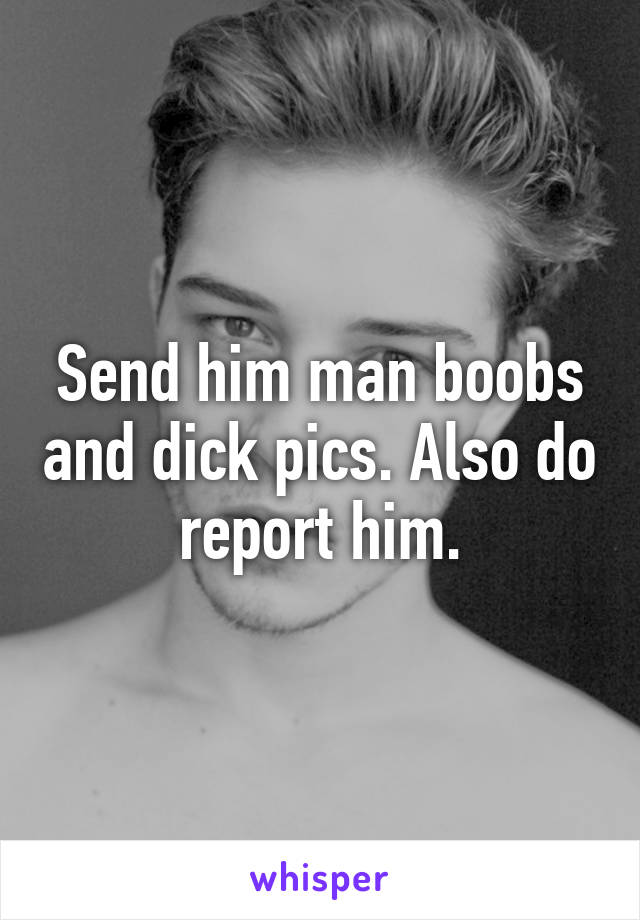 Send him man boobs and dick pics. Also do report him.