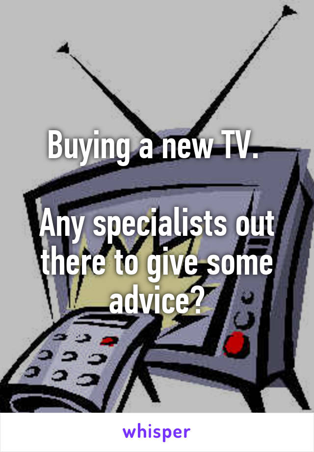 Buying a new TV. 

Any specialists out there to give some advice?