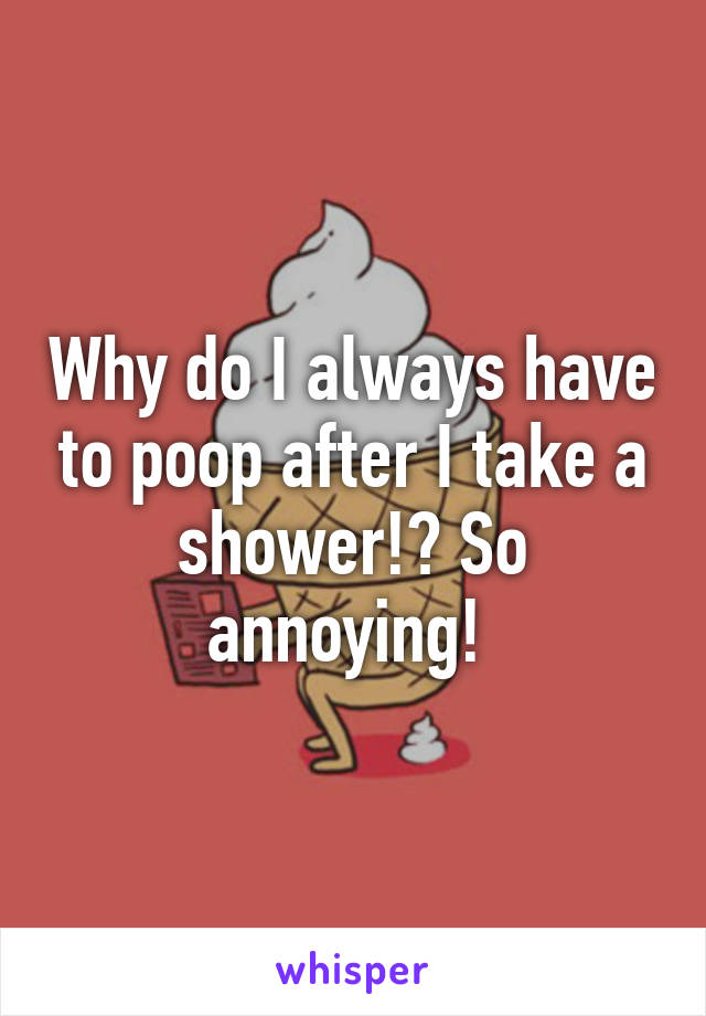 Why do I always have to poop after I take a shower!? So annoying! 