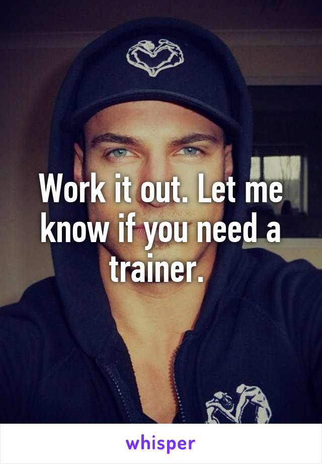 Work it out. Let me know if you need a trainer. 