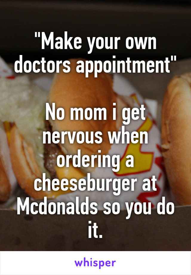 "Make your own doctors appointment" 
No mom i get nervous when ordering a cheeseburger at Mcdonalds so you do it.