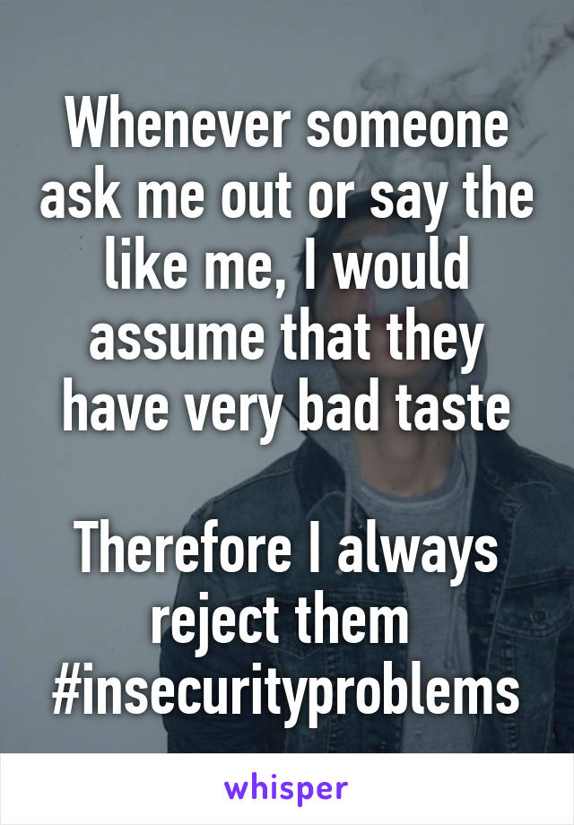 Whenever someone ask me out or say the like me, I would assume that they have very bad taste

Therefore I always reject them 
#insecurityproblems