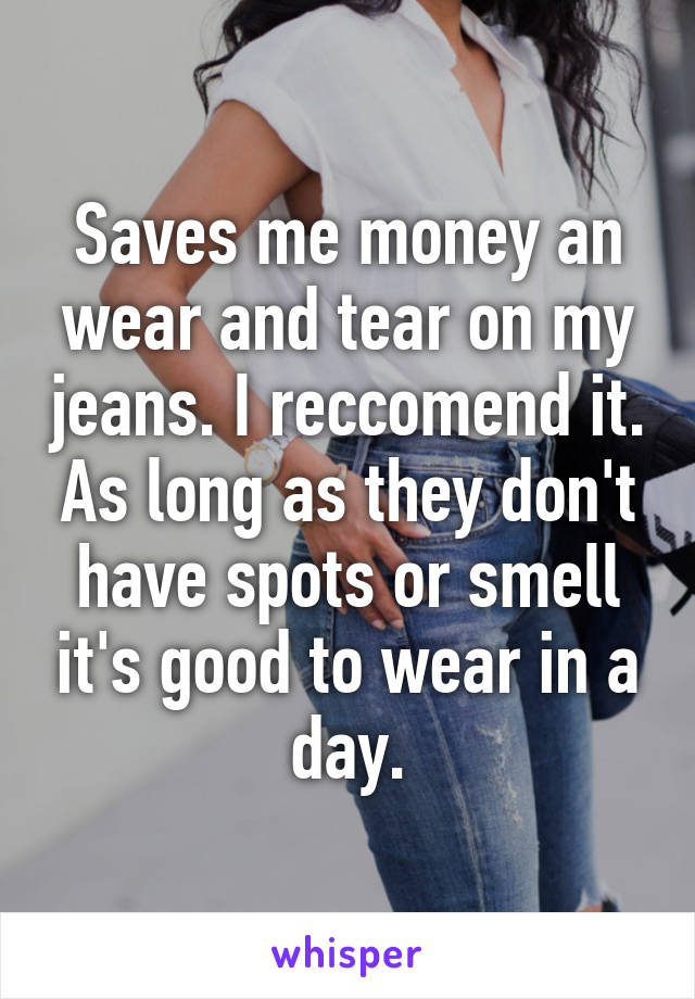 Saves me money an wear and tear on my jeans. I reccomend it. As long as they don't have spots or smell it's good to wear in a day.