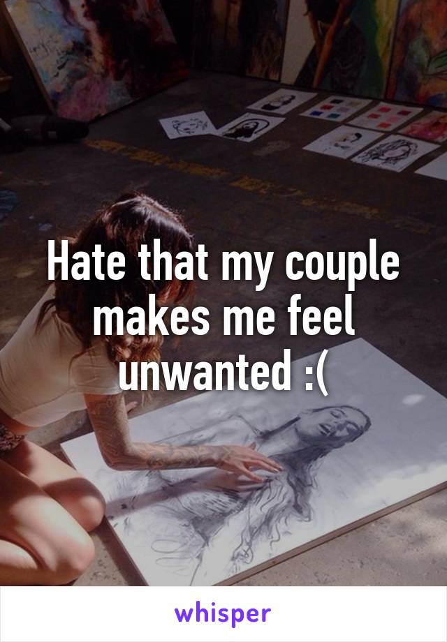 Hate that my couple makes me feel unwanted :(