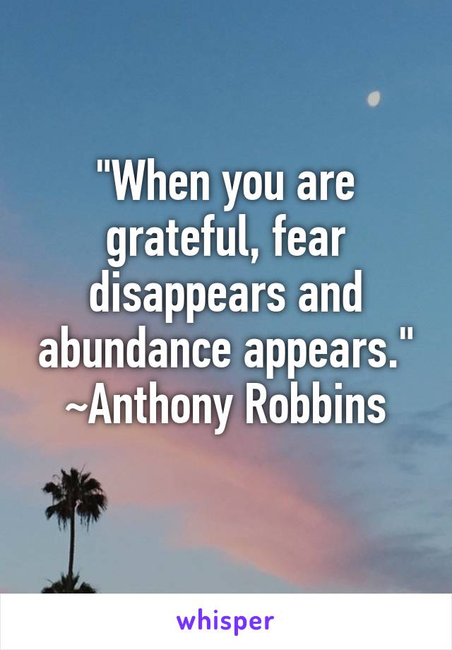 "When you are grateful, fear disappears and abundance appears." ~Anthony Robbins
