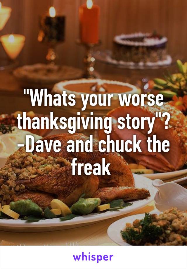 "Whats your worse thanksgiving story"? -Dave and chuck the freak 