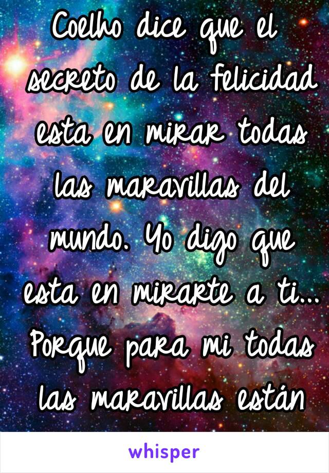 Coelho dice que el secreto de la felicidad esta en mirar todas las maravillas del mundo. Yo digo que esta en mirarte a ti... Porque para mi todas las maravillas están dentro de ti! Mg.