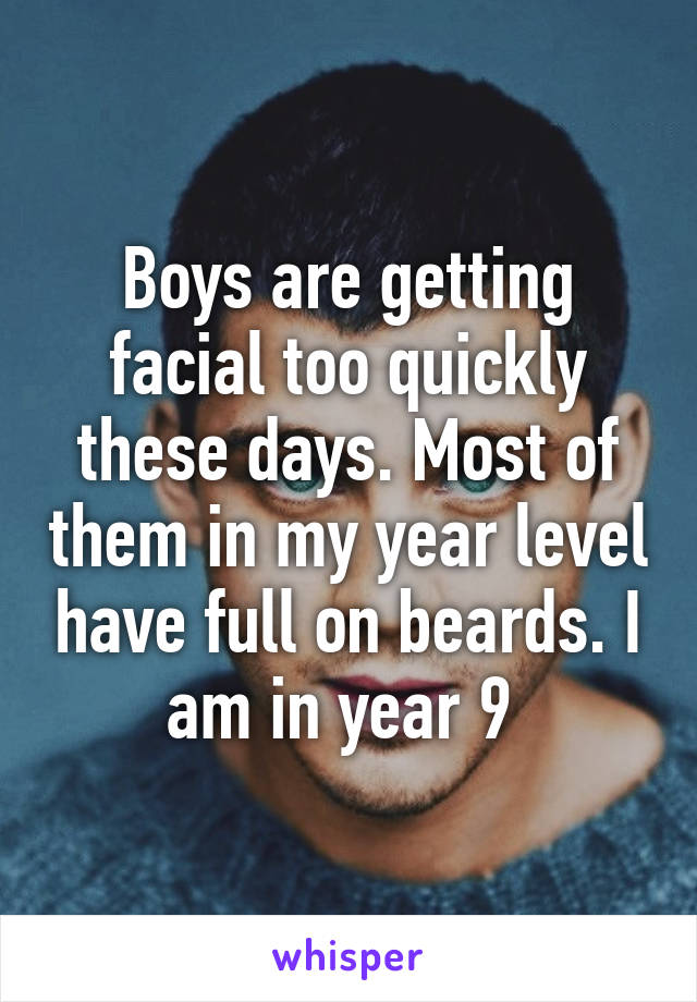 Boys are getting facial too quickly these days. Most of them in my year level have full on beards. I am in year 9 