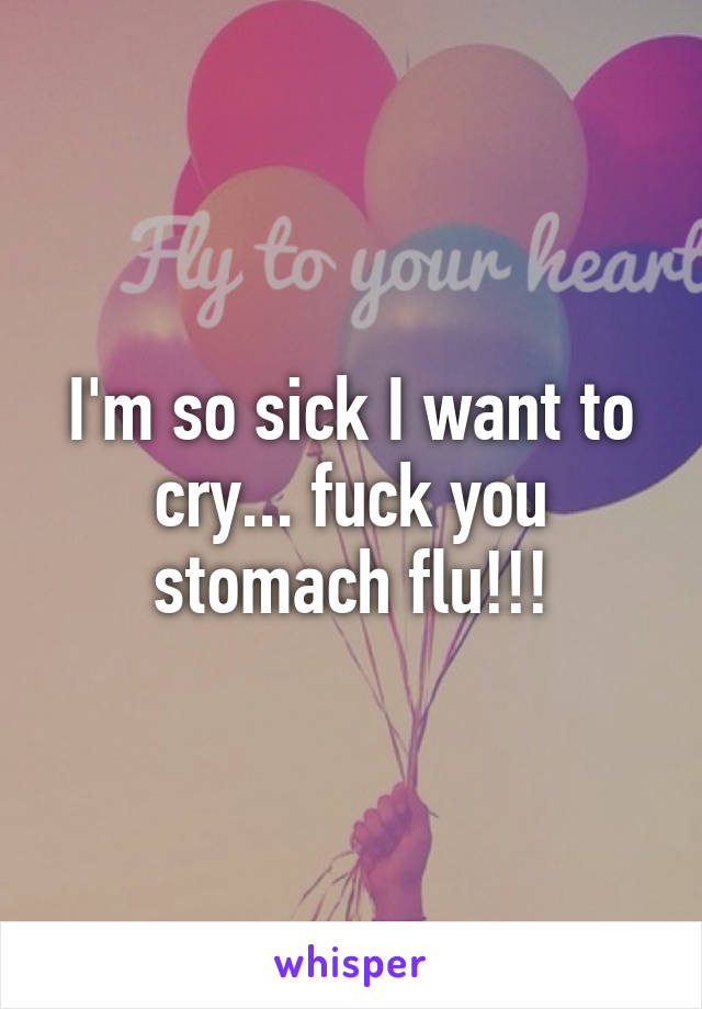 I'm so sick I want to cry... fuck you stomach flu!!!