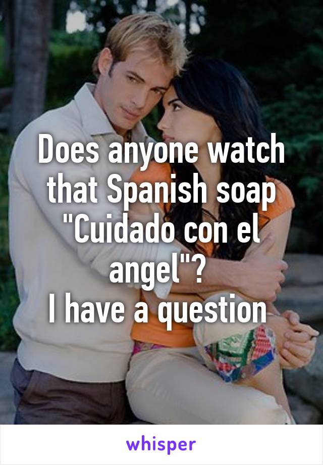 Does anyone watch that Spanish soap "Cuidado con el angel"? 
I have a question 