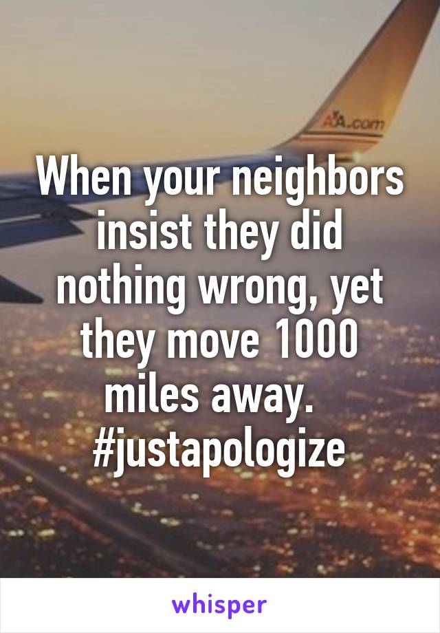 When your neighbors insist they did nothing wrong, yet they move 1000 miles away.  
#justapologize