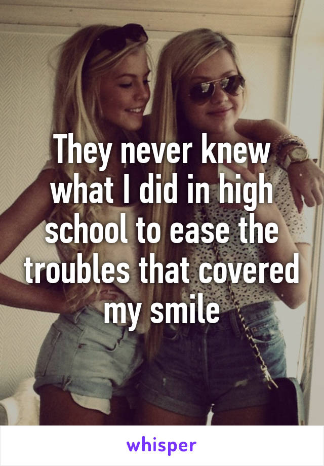 They never knew what I did in high school to ease the troubles that covered my smile