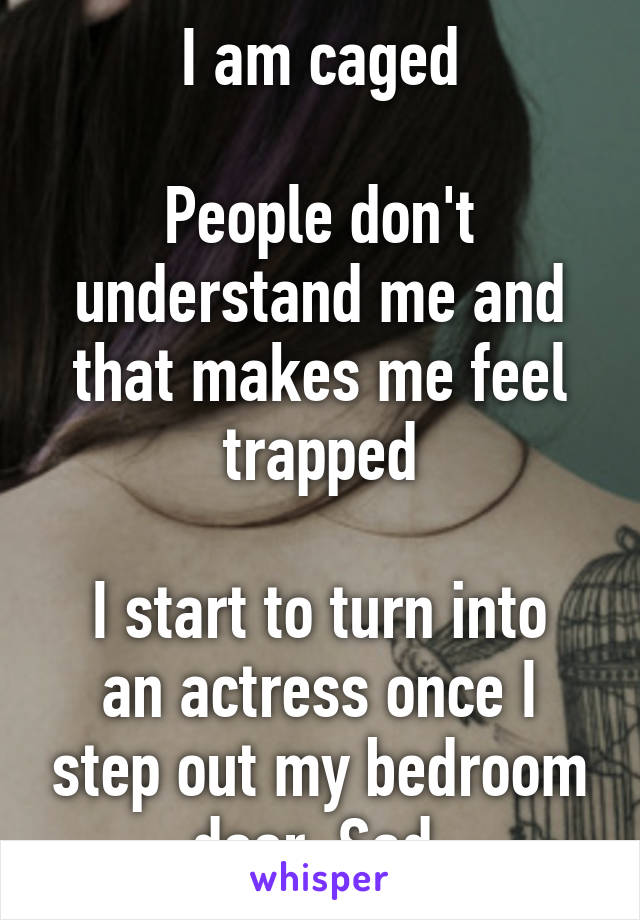 I am caged

People don't understand me and that makes me feel trapped

I start to turn into an actress once I step out my bedroom door. Sad 