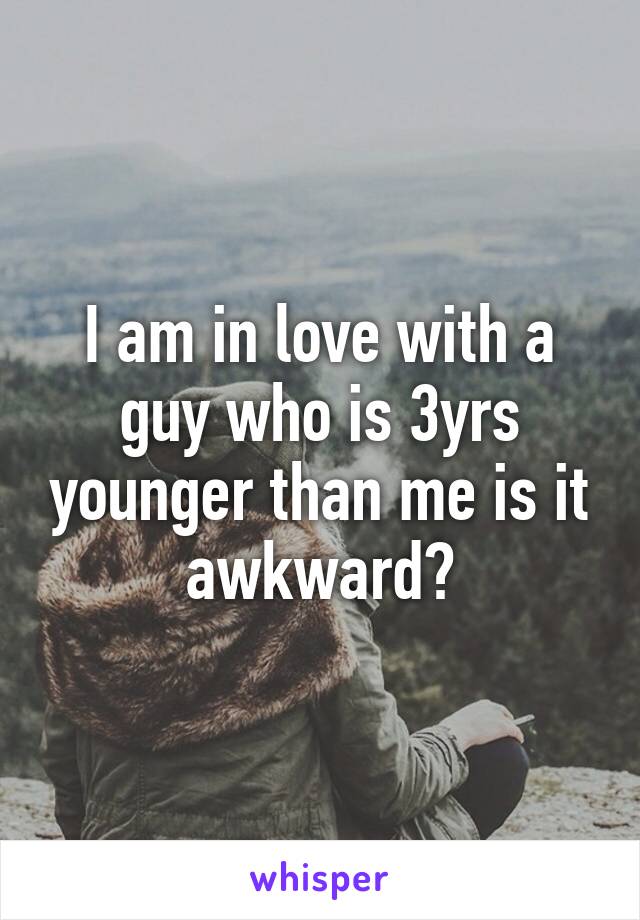 I am in love with a guy who is 3yrs younger than me is it awkward?