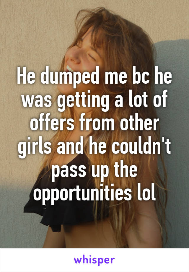 He dumped me bc he was getting a lot of offers from other girls and he couldn't pass up the opportunities lol