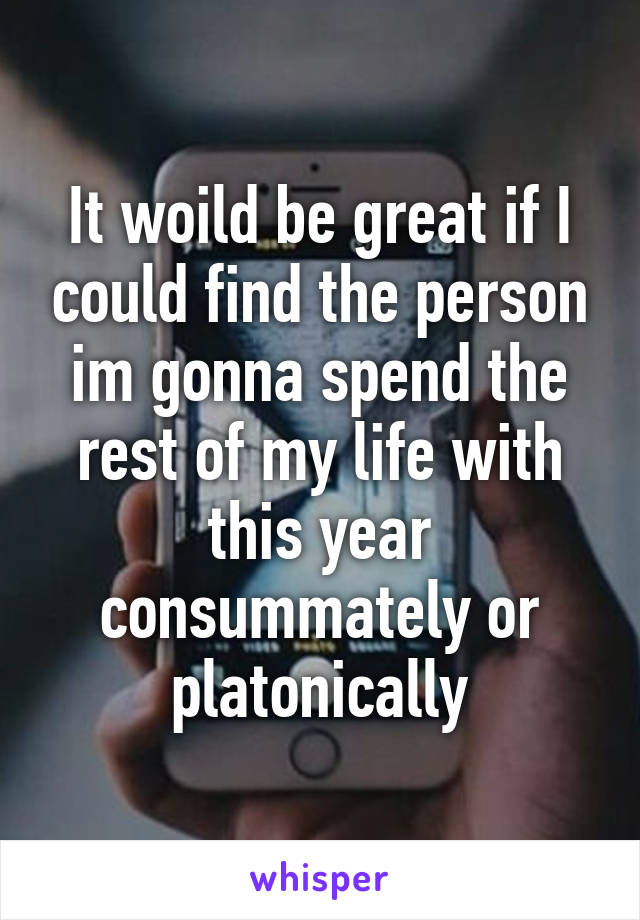 It woild be great if I could find the person im gonna spend the rest of my life with this year consummately or platonically