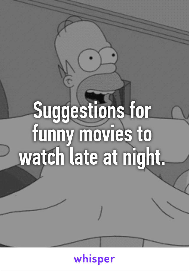 Suggestions for 
funny movies to 
watch late at night. 