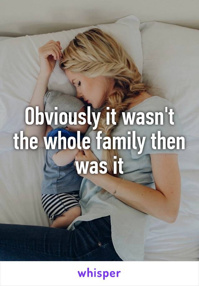 Obviously it wasn't the whole family then was it