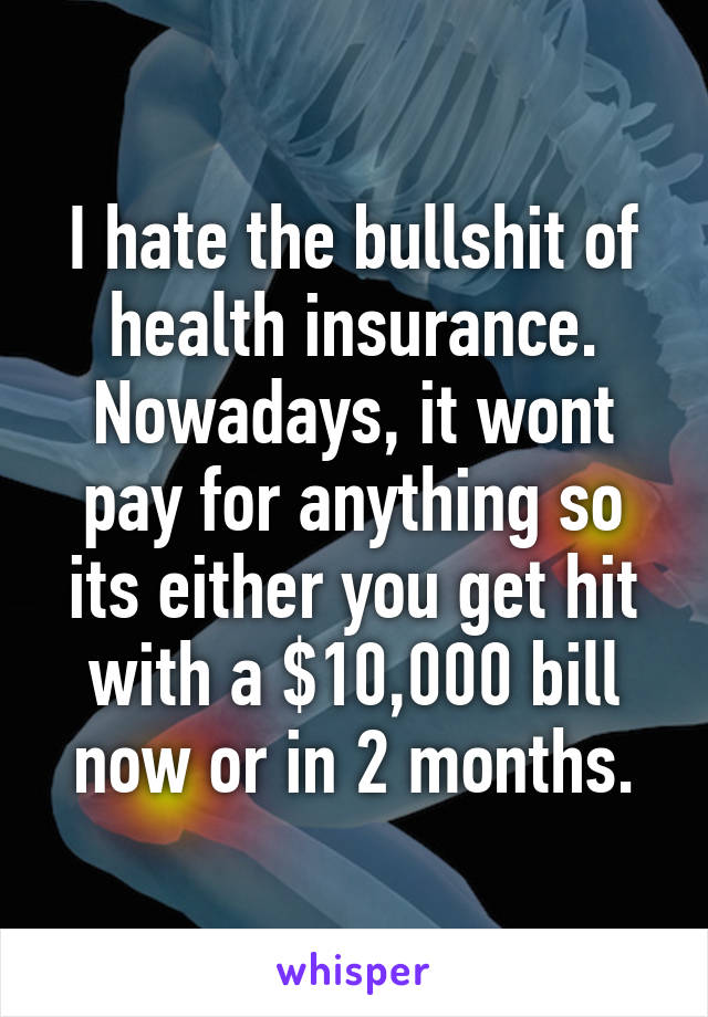 I hate the bullshit of health insurance. Nowadays, it wont pay for anything so its either you get hit with a $10,000 bill now or in 2 months.