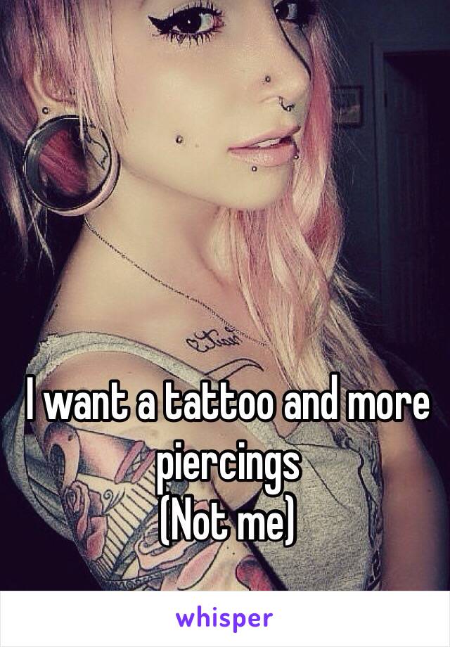 I want a tattoo and more piercings 
(Not me)