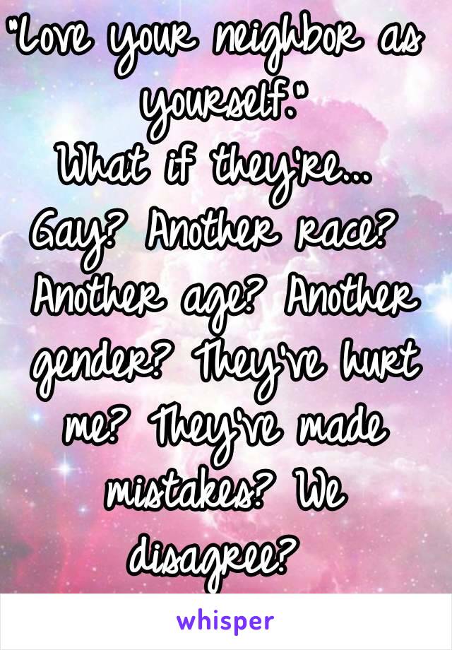 "Love your neighbor as yourself."
What if they're...
Gay? Another race? Another age? Another gender? They've hurt me? They've made mistakes? We disagree? 
LOVE EVERYONE! 💗