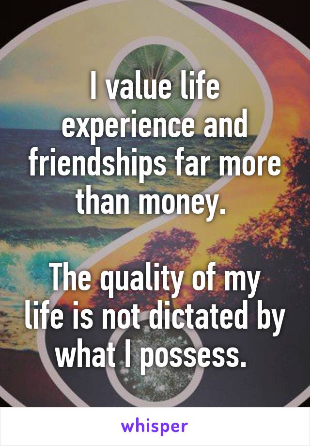 I value life experience and friendships far more than money. 

The quality of my life is not dictated by what I possess. 