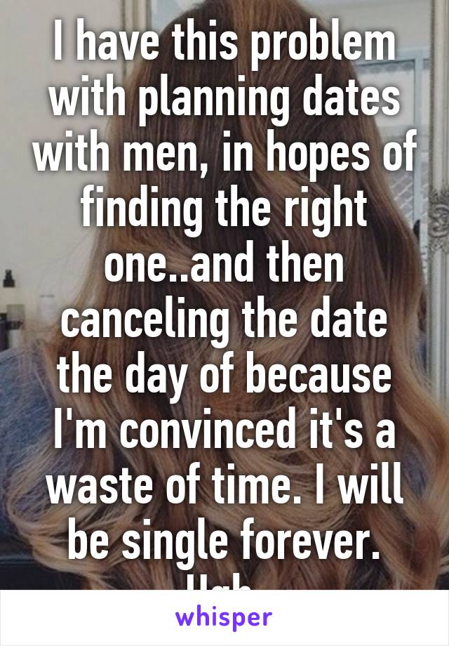 I have this problem with planning dates with men, in hopes of finding the right one..and then canceling the date the day of because I'm convinced it's a waste of time. I will be single forever. Ugh.