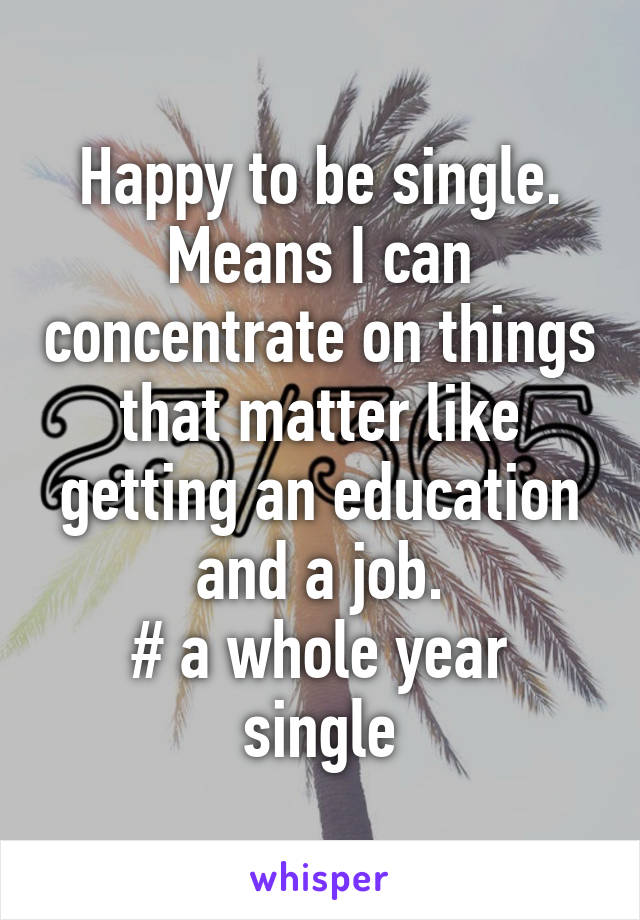 Happy to be single. Means I can concentrate on things that matter like getting an education and a job.
# a whole year single