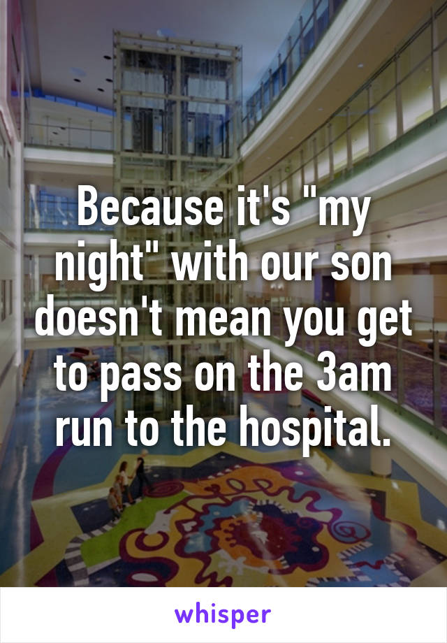 Because it's "my night" with our son doesn't mean you get to pass on the 3am run to the hospital.