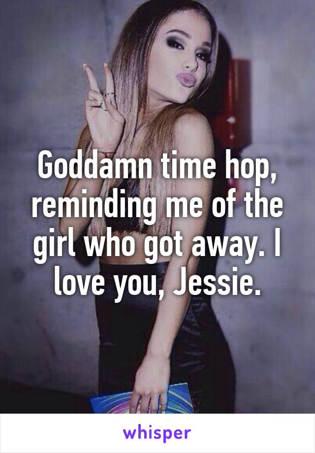 Goddamn time hop, reminding me of the girl who got away. I love you, Jessie.