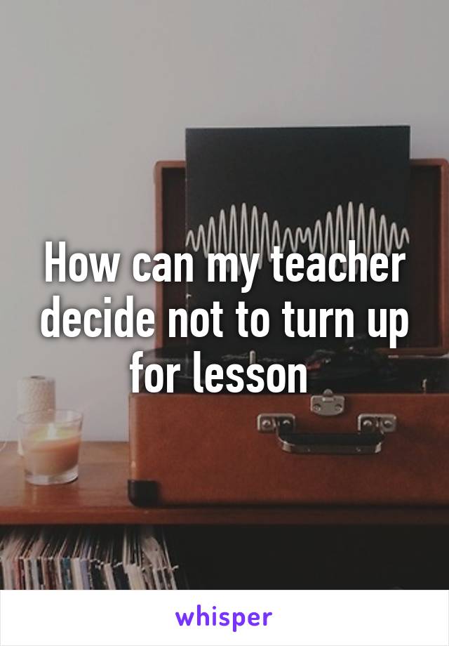 How can my teacher decide not to turn up for lesson 