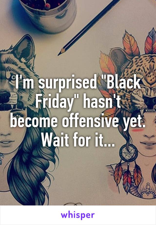 I'm surprised "Black Friday" hasn't become offensive yet. Wait for it...