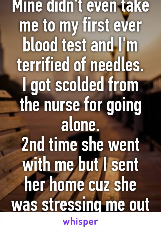 Mine didn't even take me to my first ever blood test and I'm terrified of needles.
I got scolded from the nurse for going alone.
2nd time she went with me but I sent her home cuz she was stressing me out even more. Smh