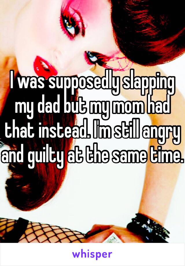 I was supposedly slapping my dad but my mom had that instead. I'm still angry and guilty at the same time.