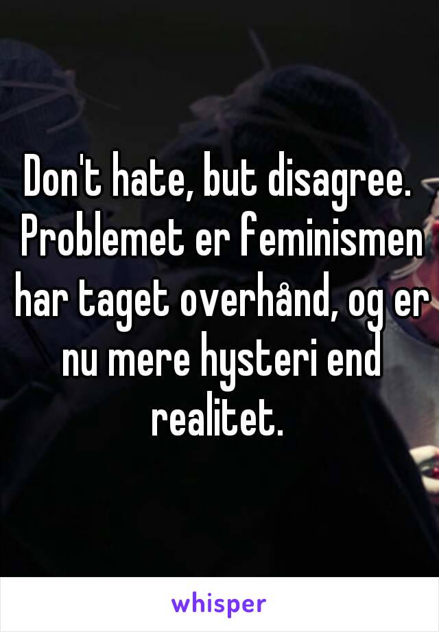 Don't hate, but disagree. Problemet er feminismen har taget overhånd, og er nu mere hysteri end realitet. 